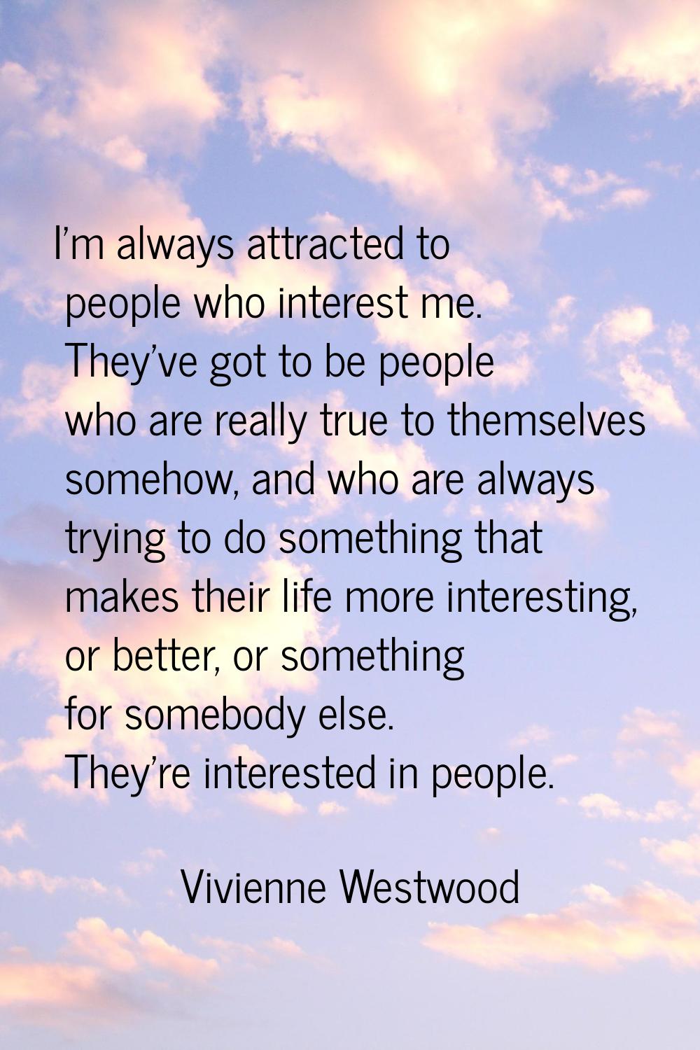 I'm always attracted to people who interest me. They've got to be people who are really true to the