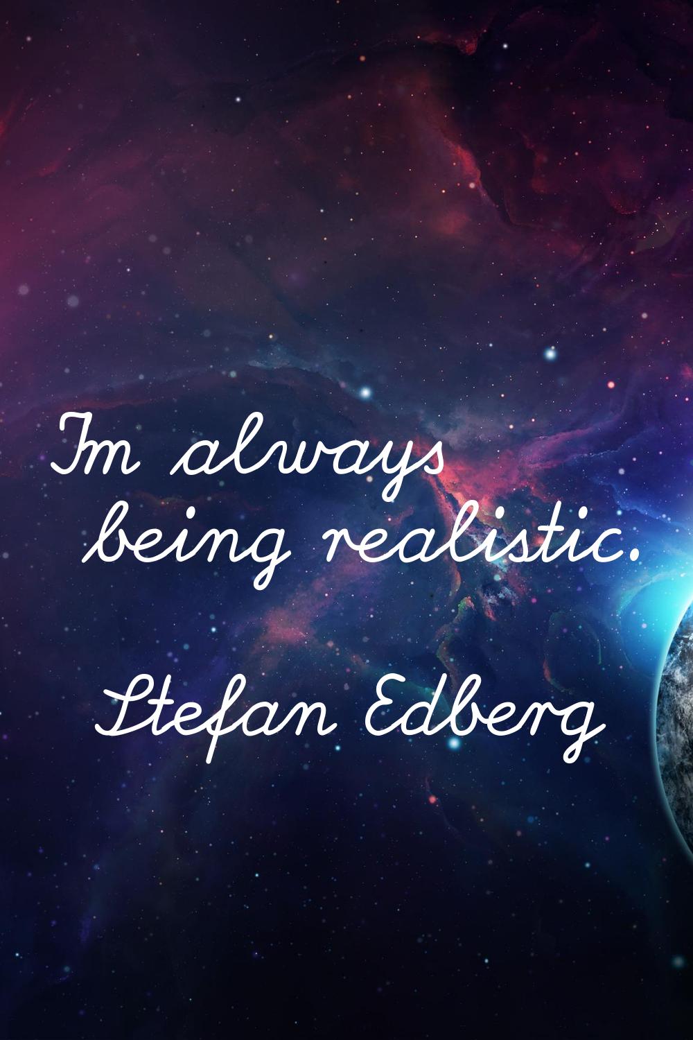 I'm always being realistic.