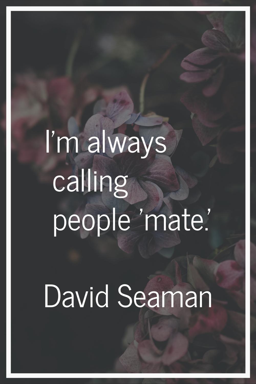 I'm always calling people 'mate.'