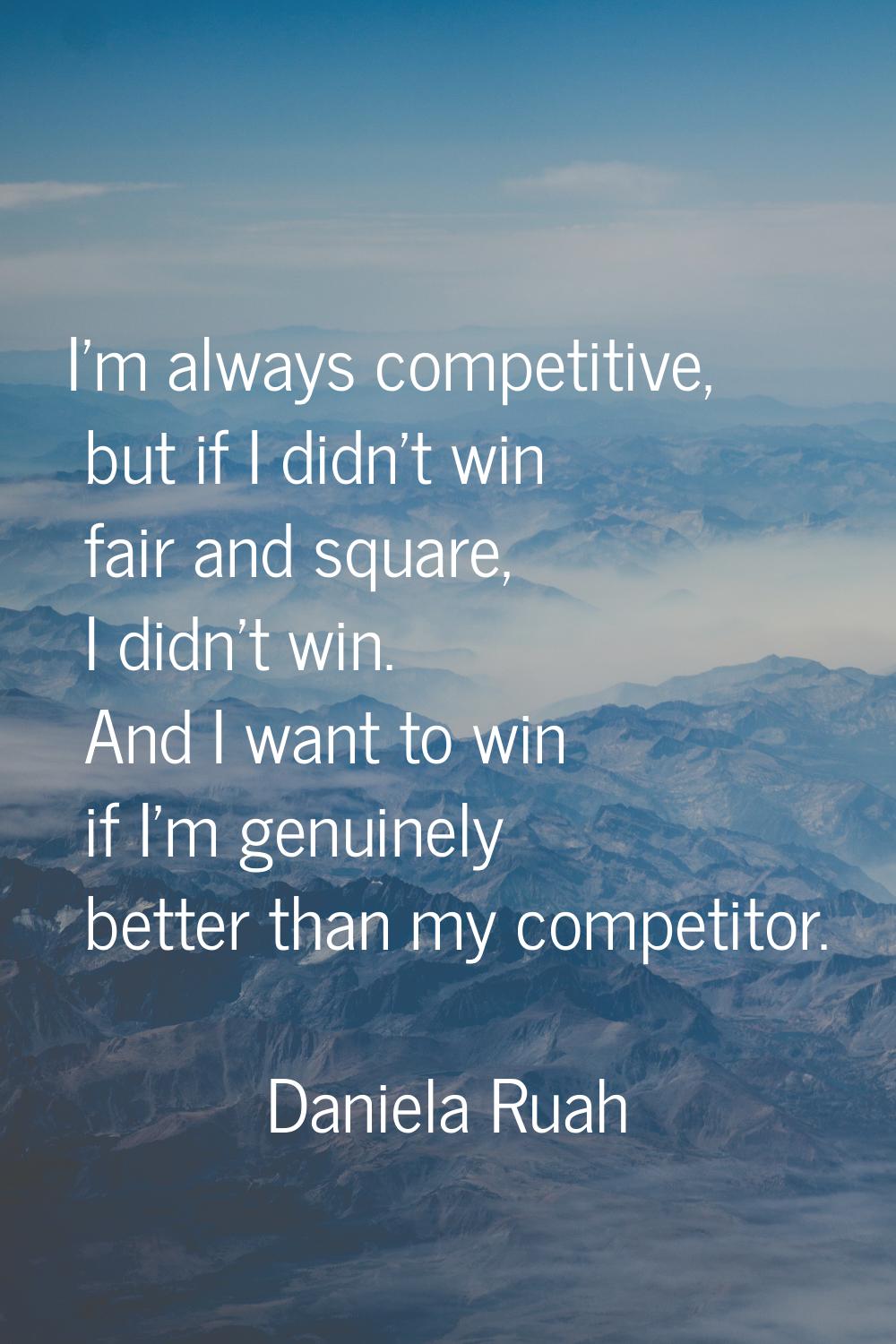 I'm always competitive, but if I didn't win fair and square, I didn't win. And I want to win if I'm