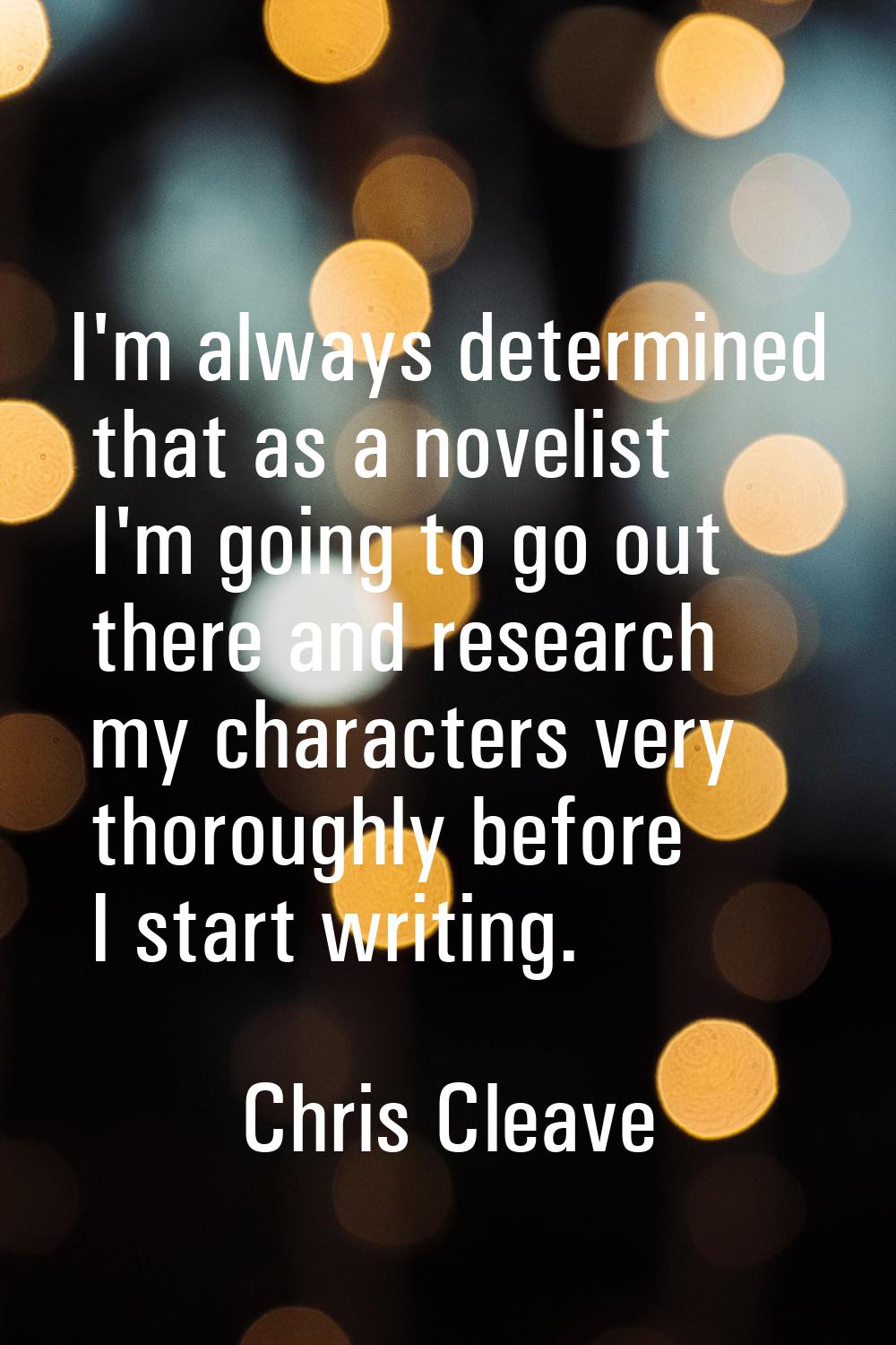 I'm always determined that as a novelist I'm going to go out there and research my characters very 