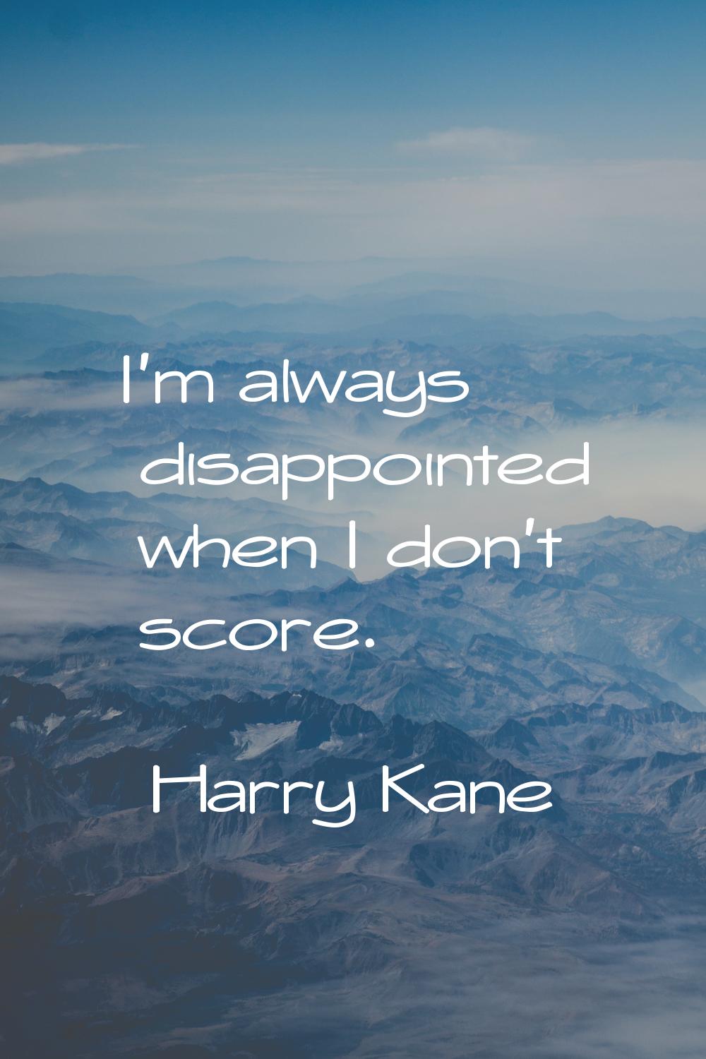 I'm always disappointed when I don't score.