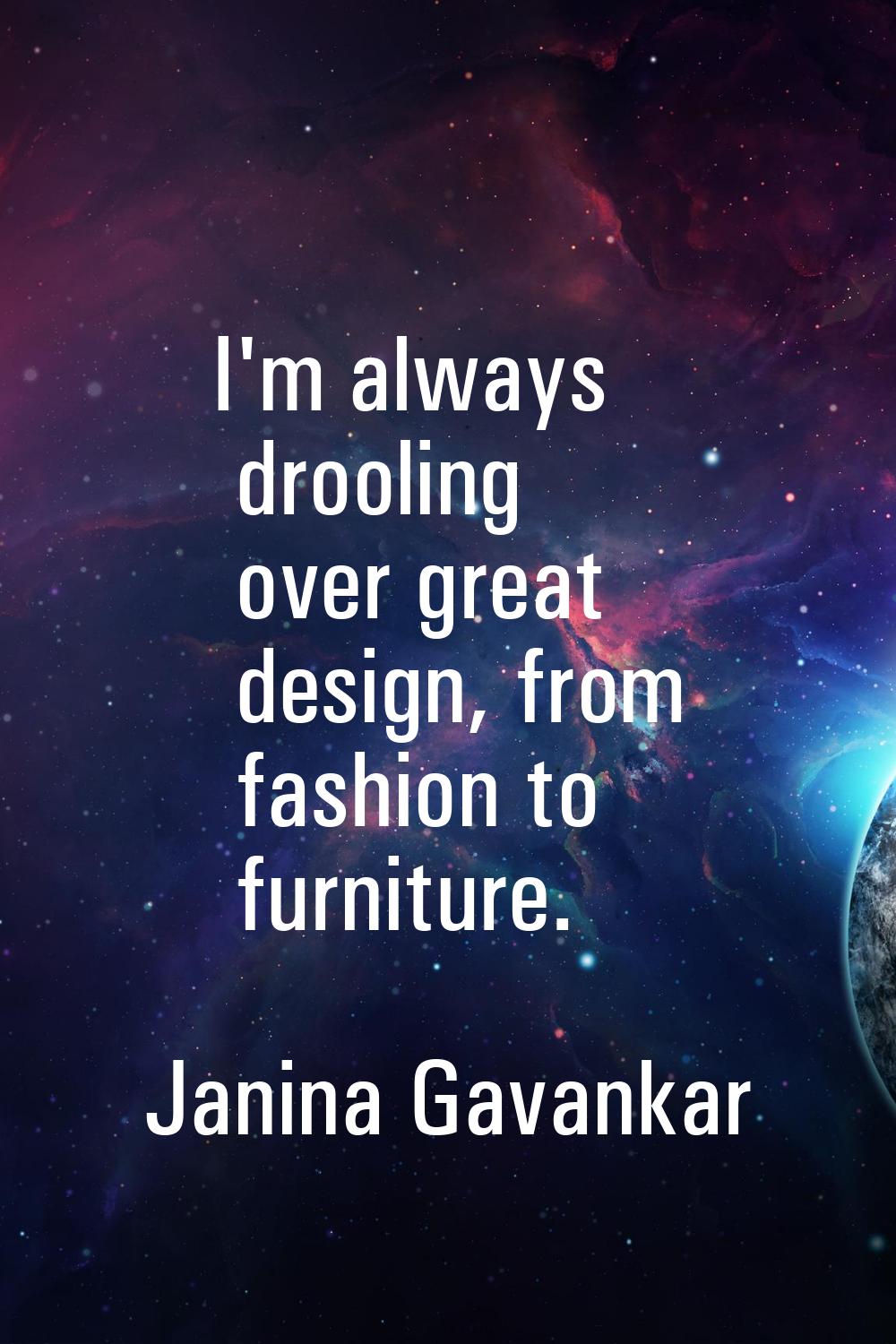 I'm always drooling over great design, from fashion to furniture.