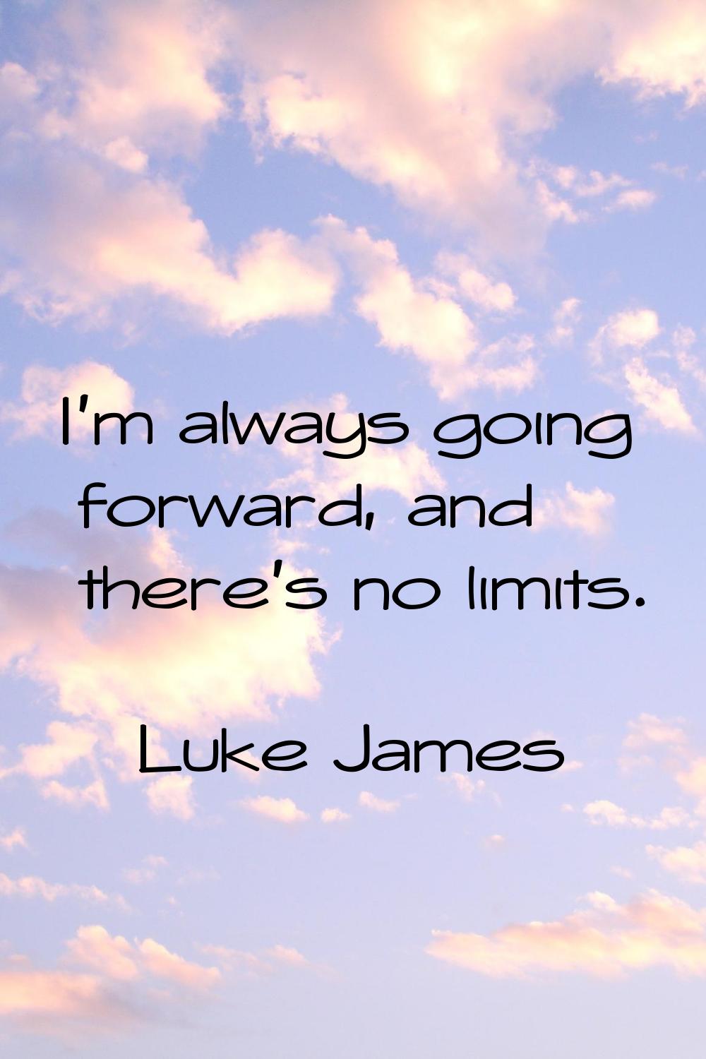 I'm always going forward, and there's no limits.
