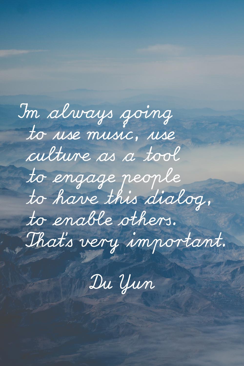 I'm always going to use music, use culture as a tool to engage people to have this dialog, to enabl