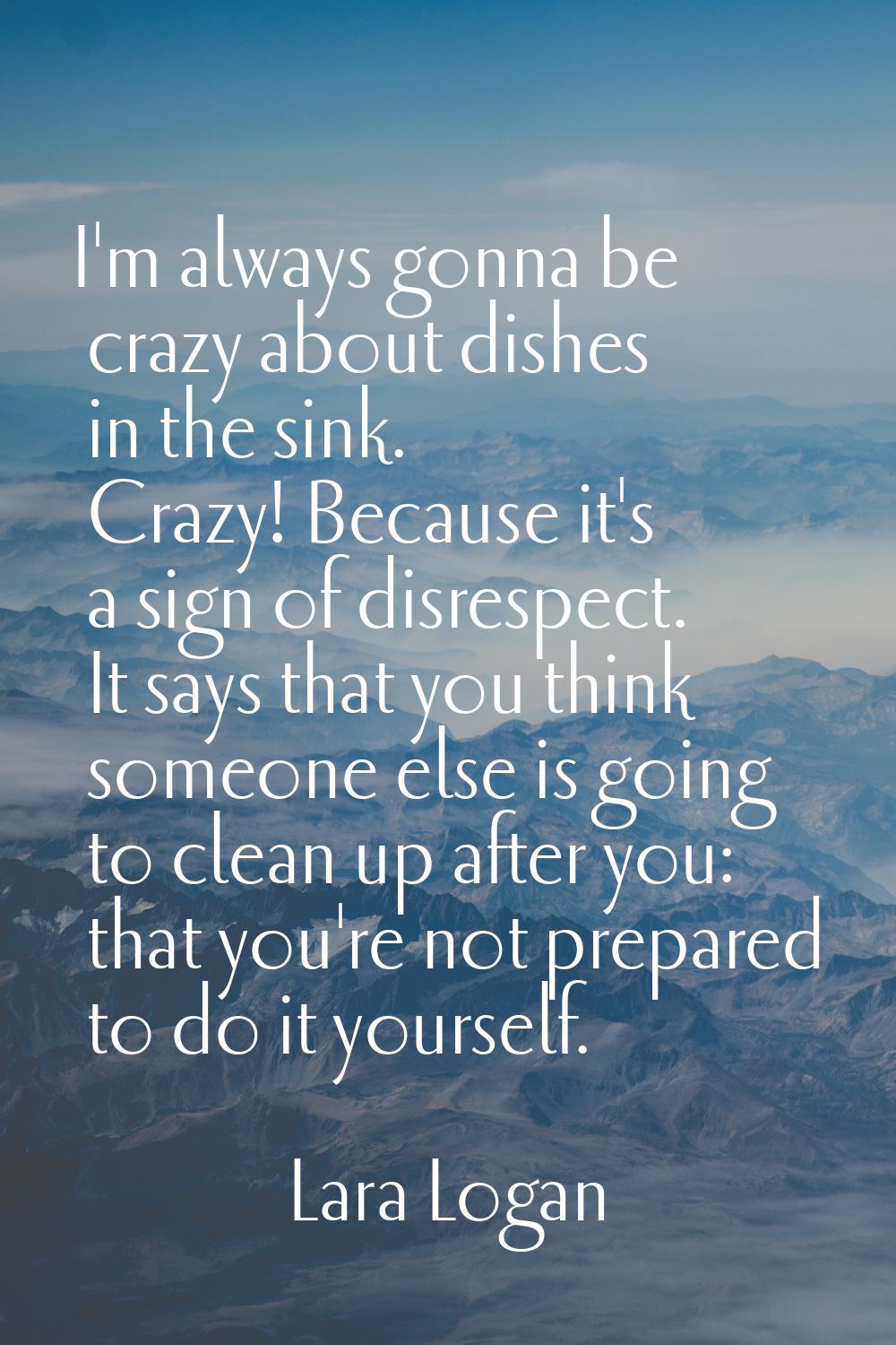I'm always gonna be crazy about dishes in the sink. Crazy! Because it's a sign of disrespect. It sa