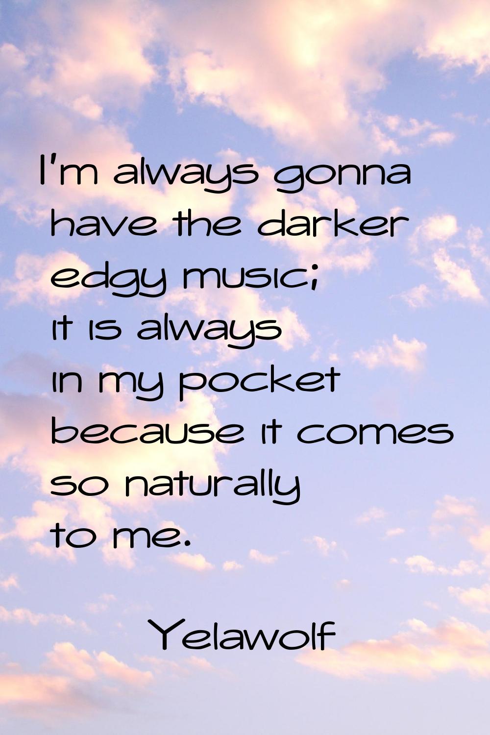 I'm always gonna have the darker edgy music; it is always in my pocket because it comes so naturall