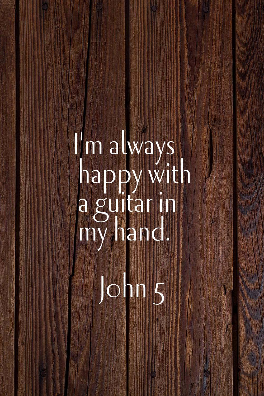 I'm always happy with a guitar in my hand.