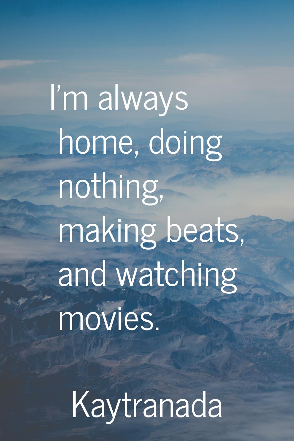 I'm always home, doing nothing, making beats, and watching movies.