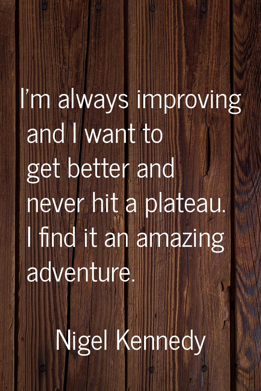 I'm always improving and I want to get better and never hit a plateau. I find it an amazing adventu