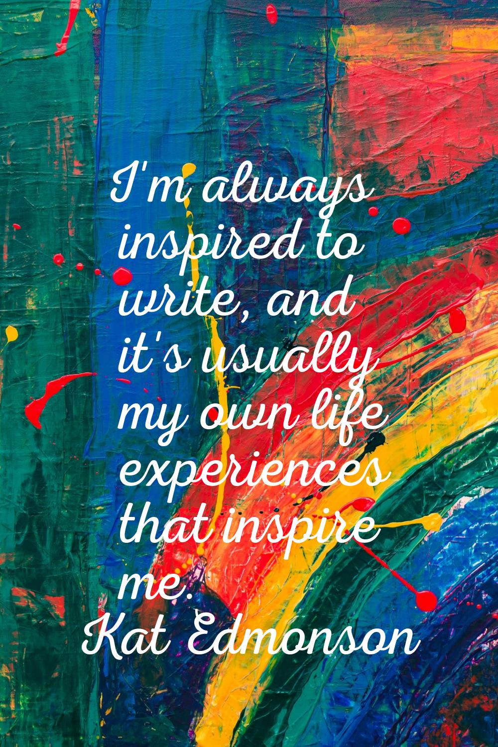 I'm always inspired to write, and it's usually my own life experiences that inspire me.