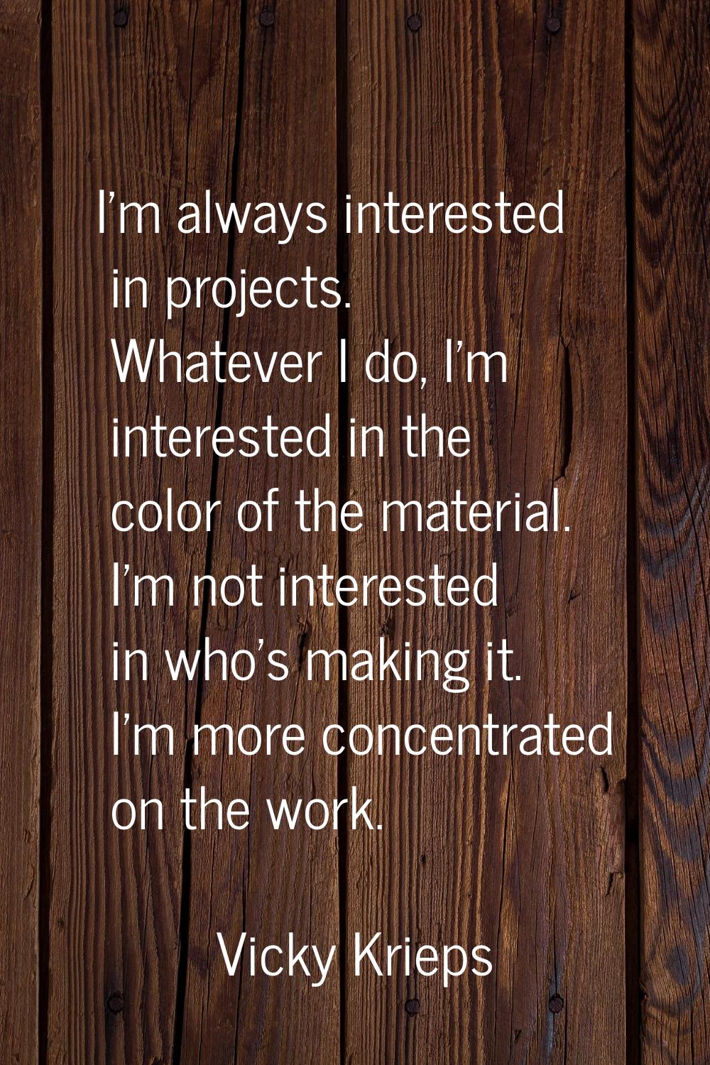 I'm always interested in projects. Whatever I do, I'm interested in the color of the material. I'm 