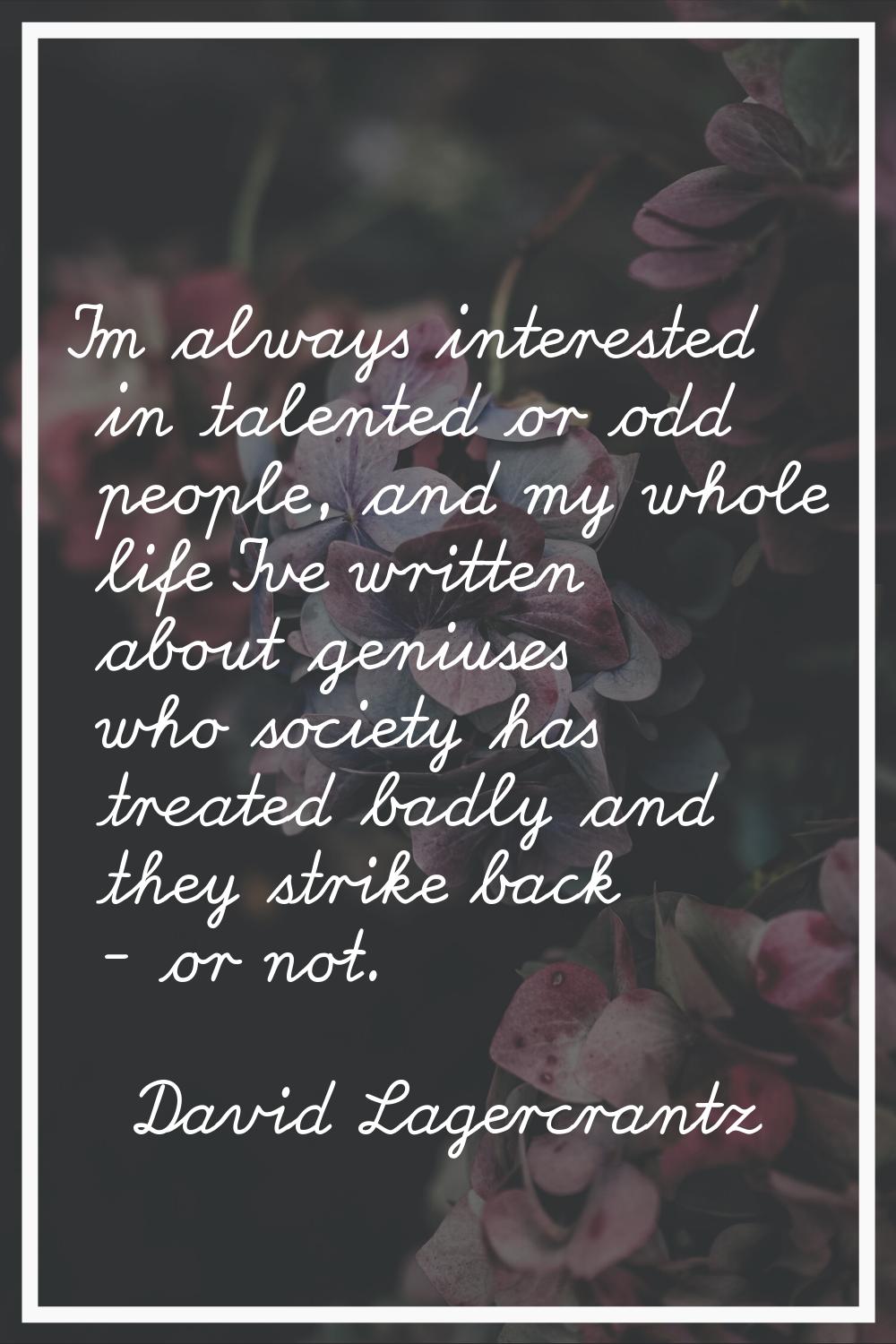 I'm always interested in talented or odd people, and my whole life I've written about geniuses who 