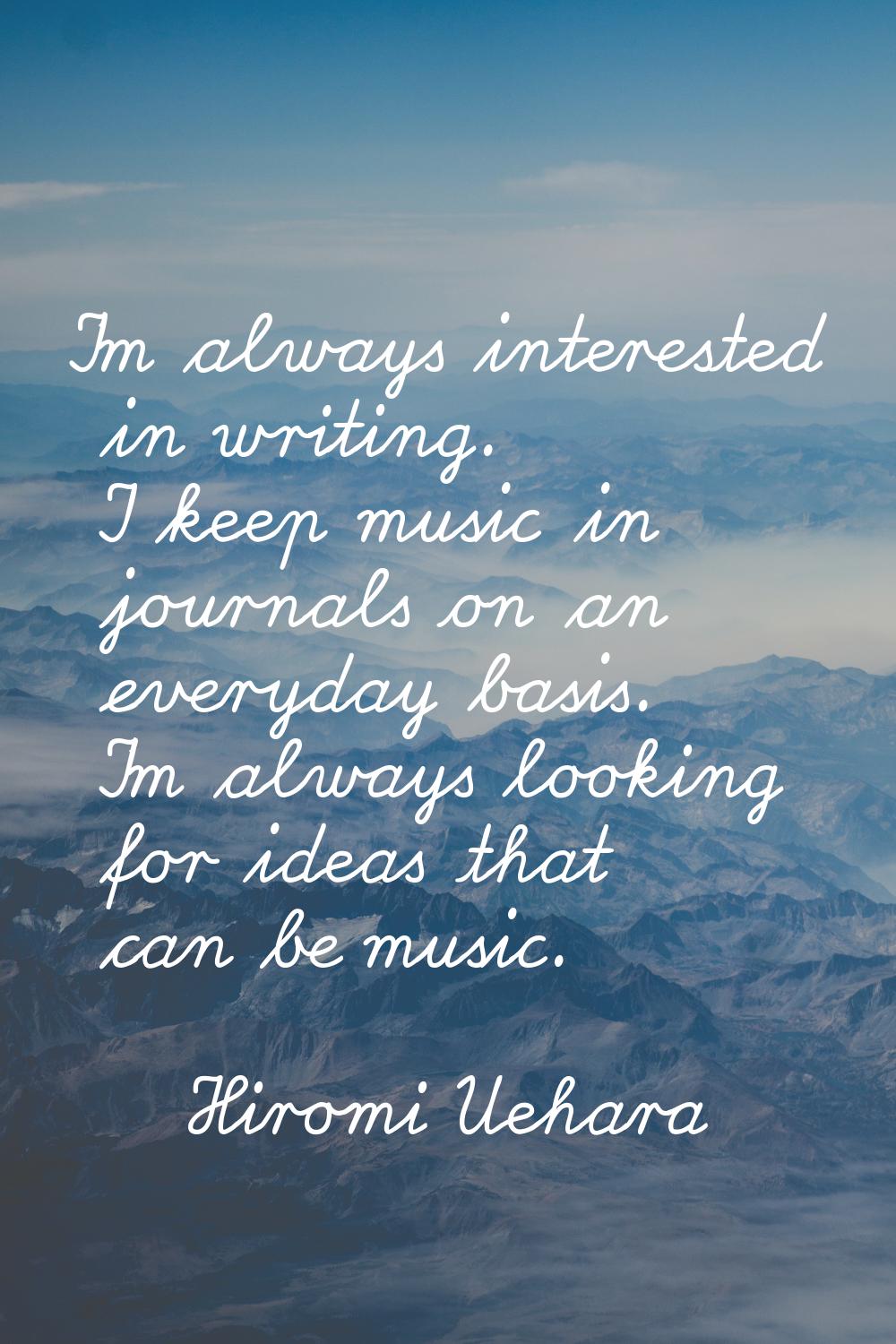 I'm always interested in writing. I keep music in journals on an everyday basis. I'm always looking