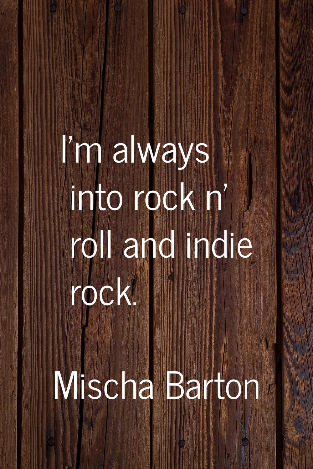 I'm always into rock n' roll and indie rock.