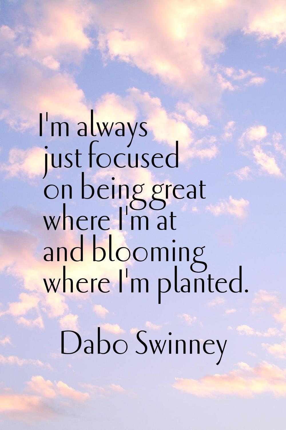 I'm always just focused on being great where I'm at and blooming where I'm planted.