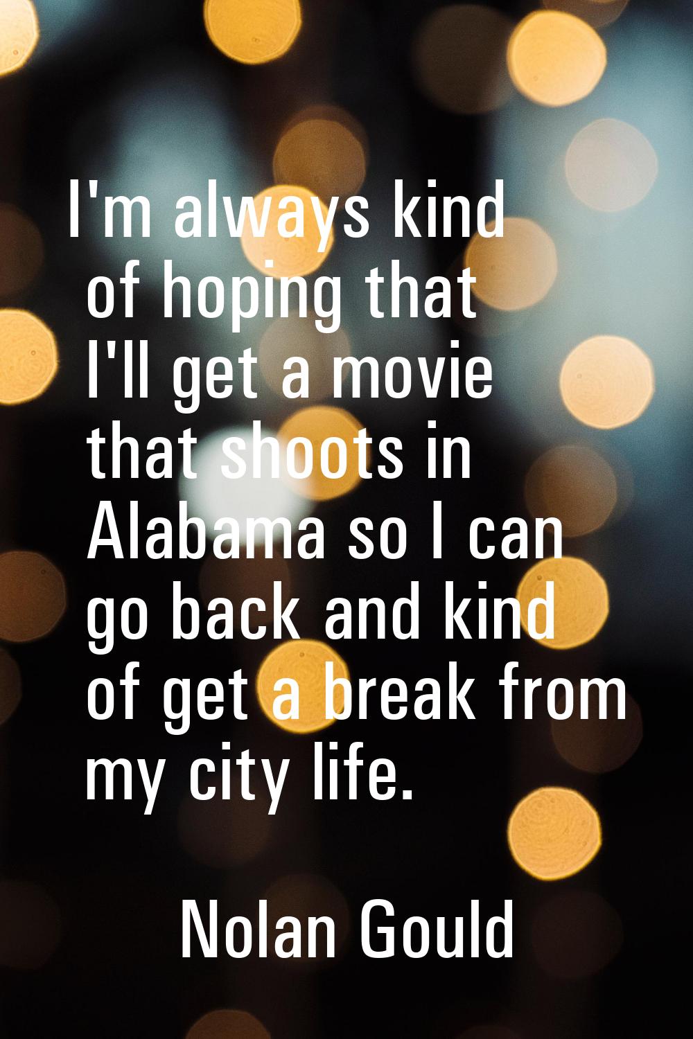 I'm always kind of hoping that I'll get a movie that shoots in Alabama so I can go back and kind of