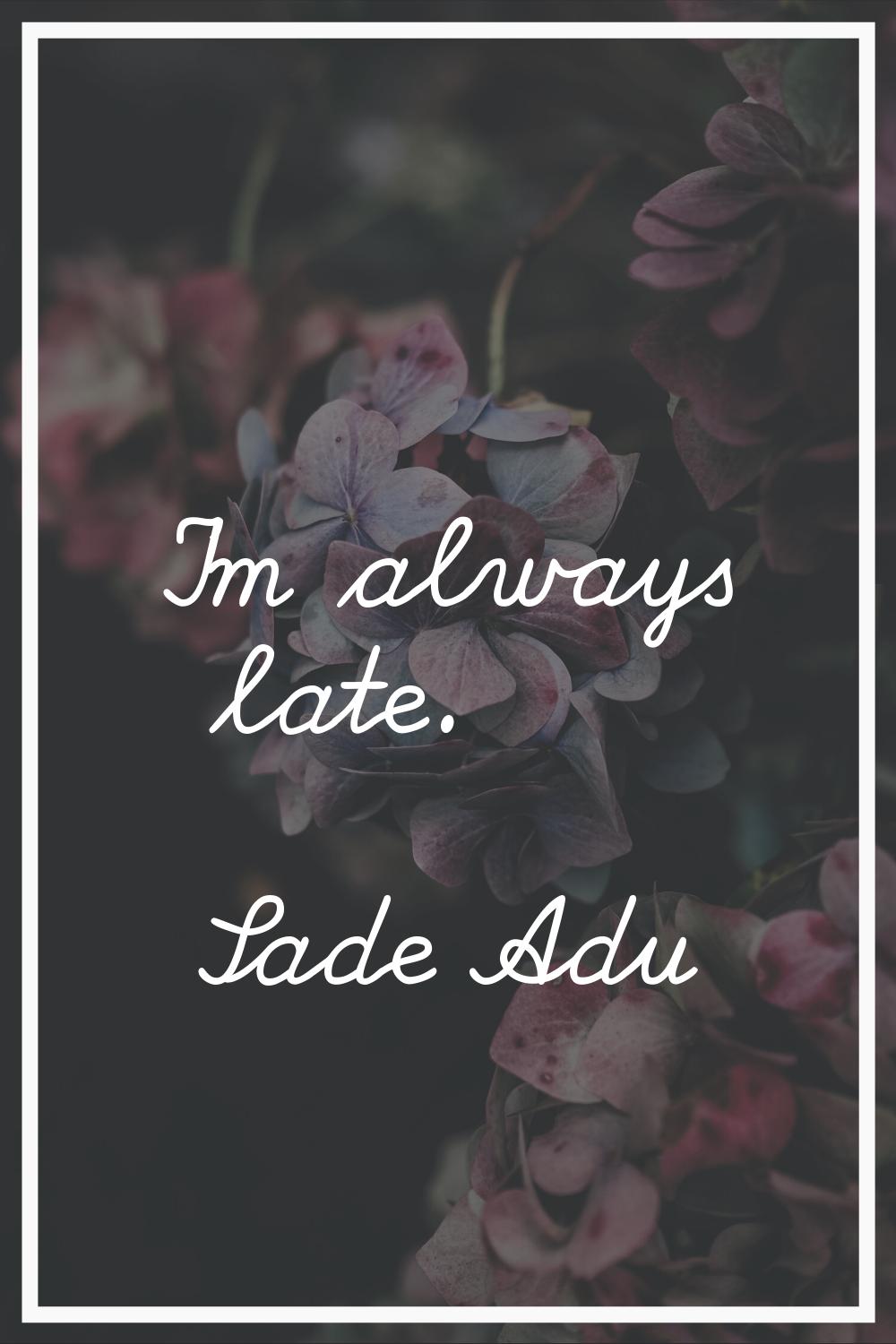I'm always late.