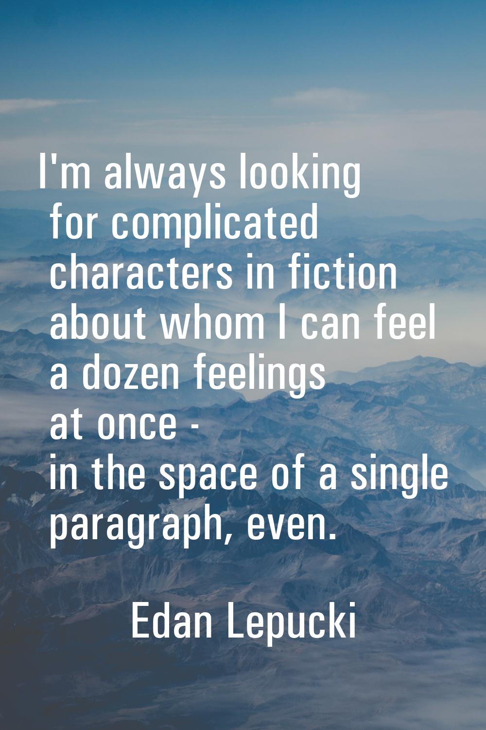 I'm always looking for complicated characters in fiction about whom I can feel a dozen feelings at 