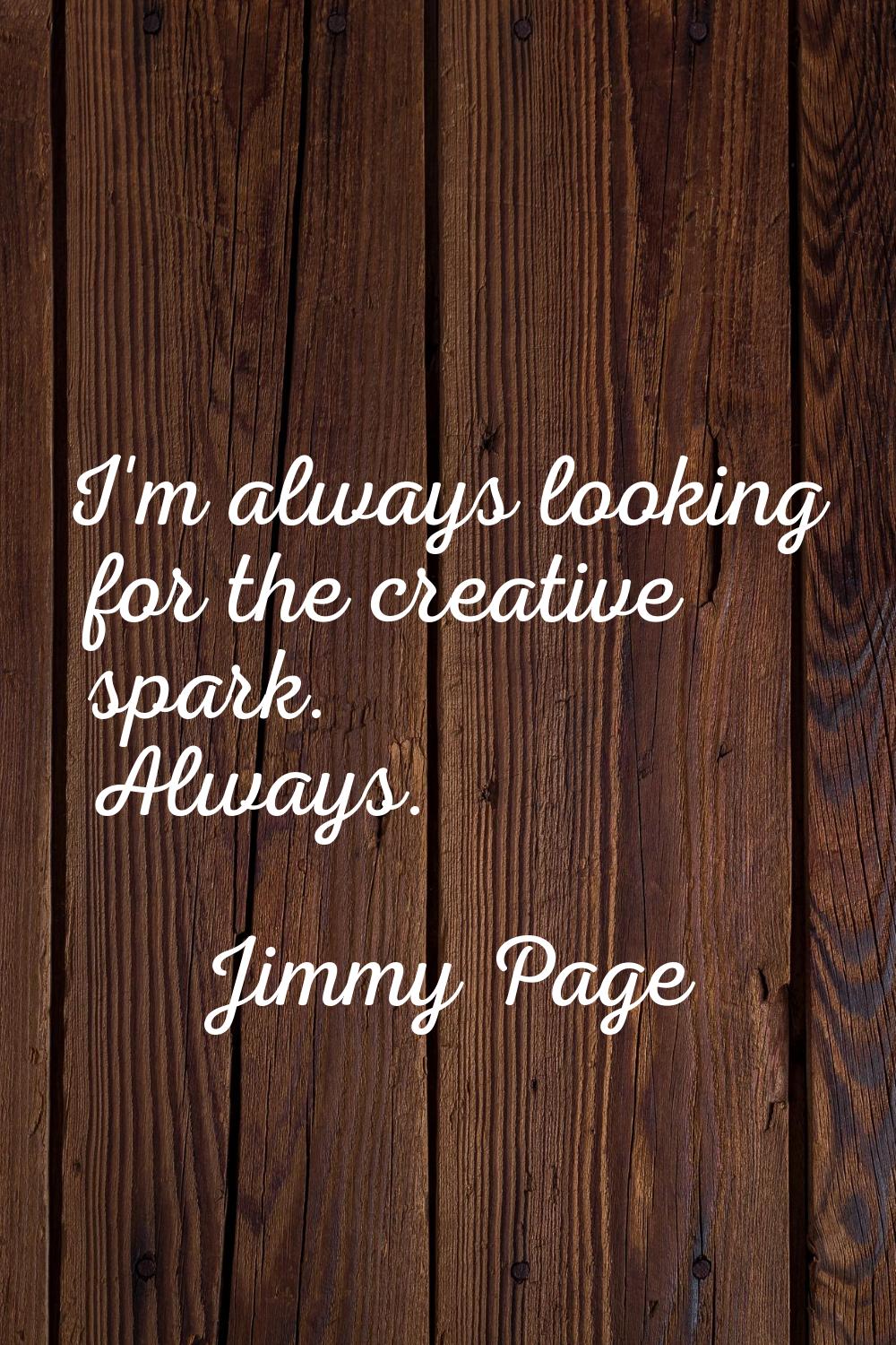 I'm always looking for the creative spark. Always.