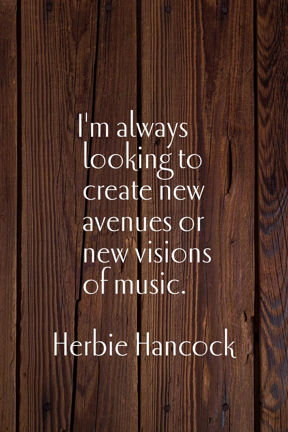 I'm always looking to create new avenues or new visions of music.