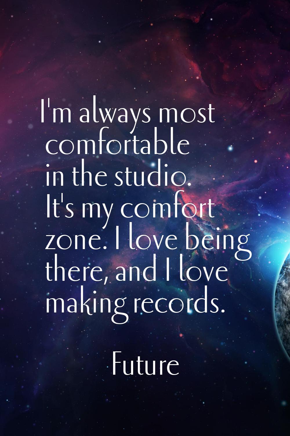 I'm always most comfortable in the studio. It's my comfort zone. I love being there, and I love mak