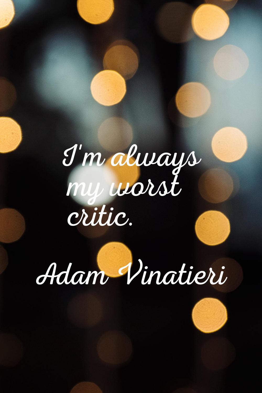 I'm always my worst critic.
