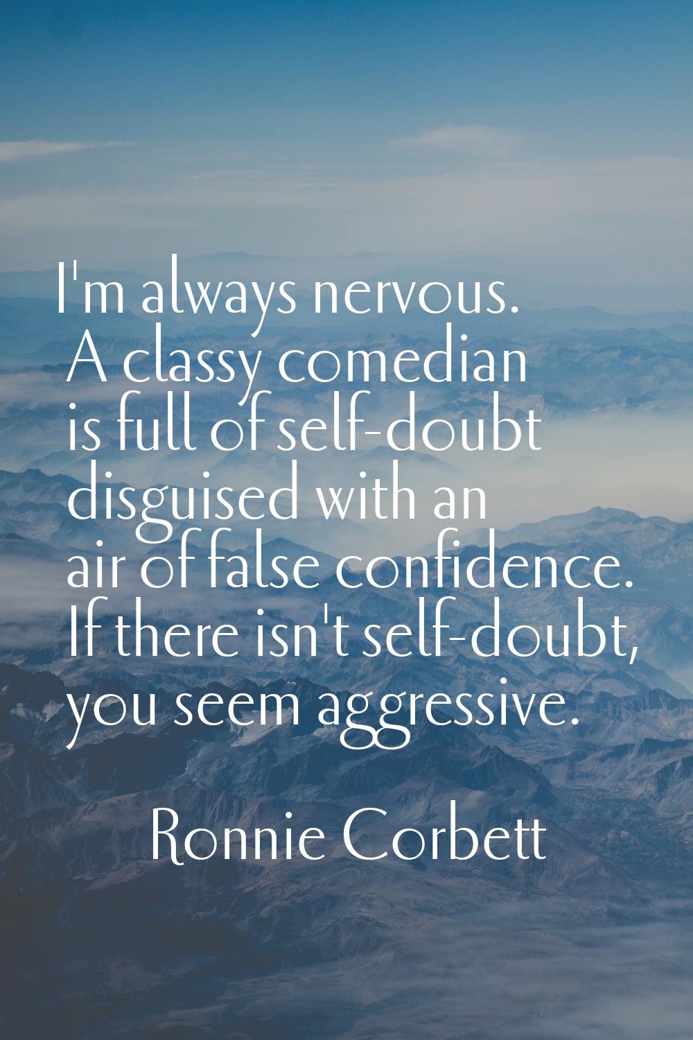 I'm always nervous. A classy comedian is full of self-doubt disguised with an air of false confiden