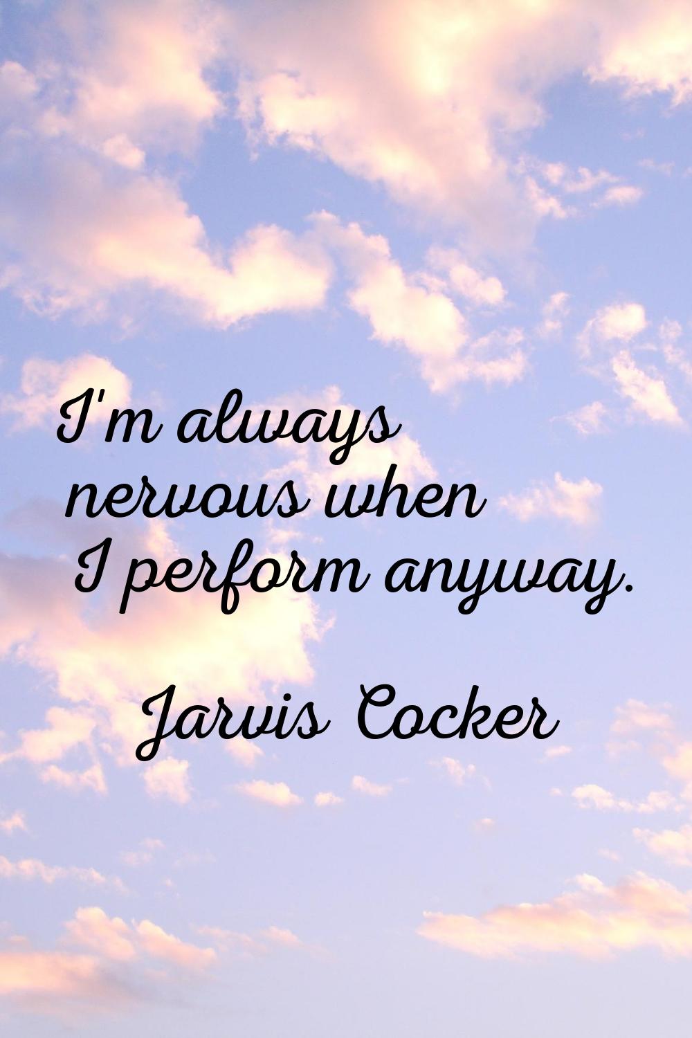 I'm always nervous when I perform anyway.