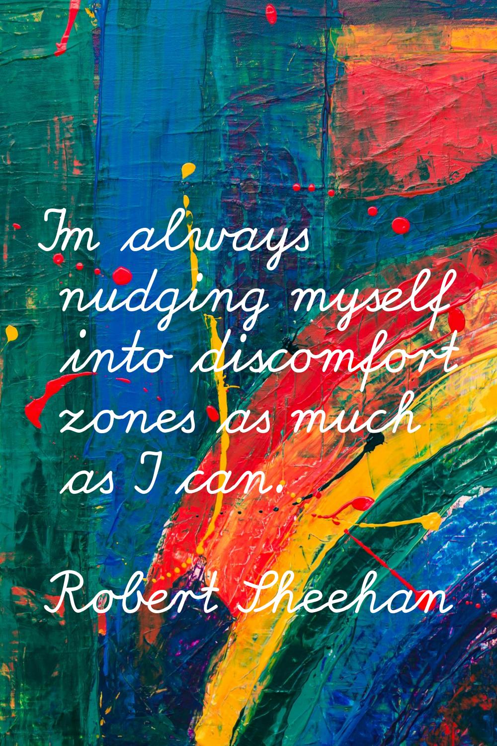 I'm always nudging myself into discomfort zones as much as I can.