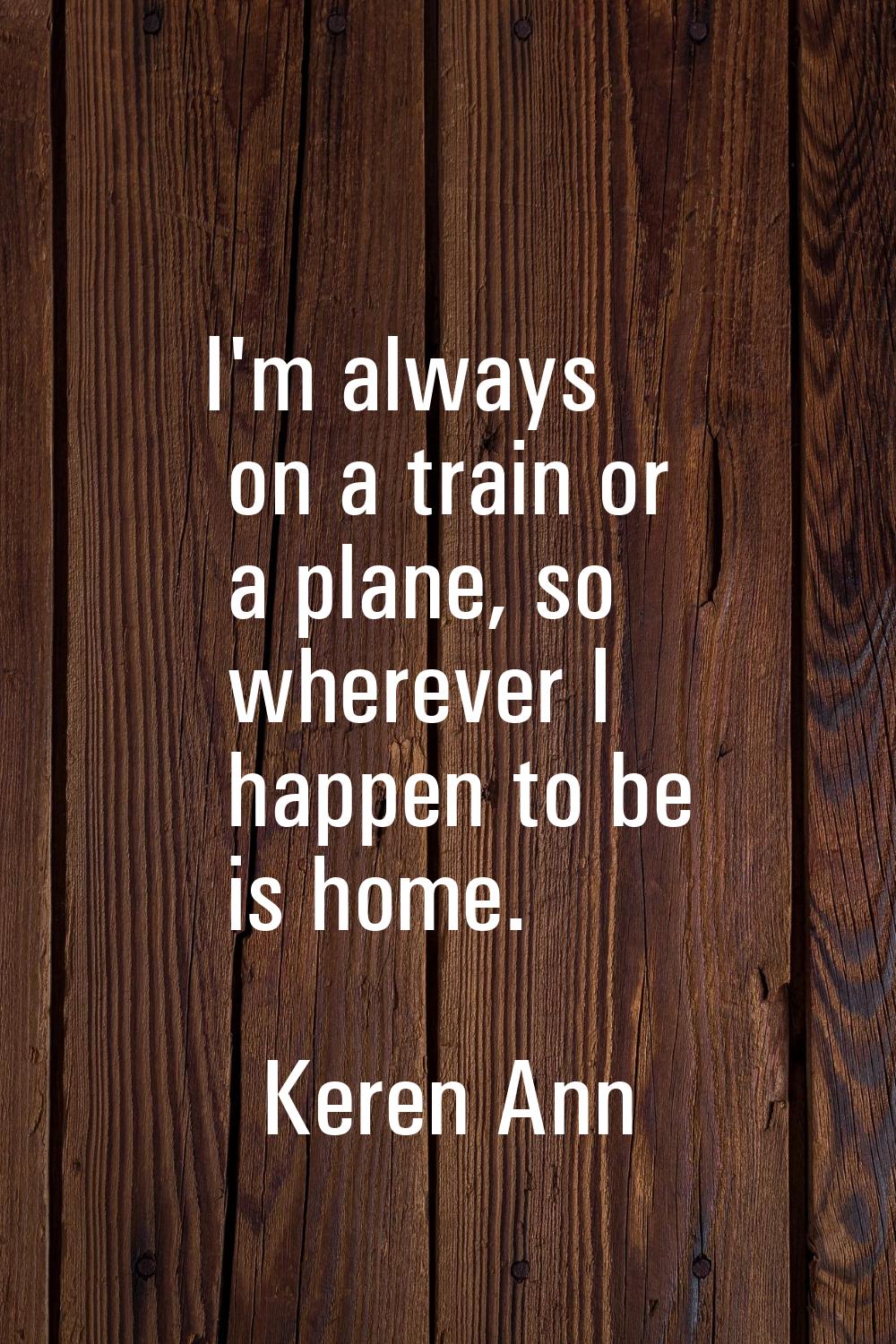 I'm always on a train or a plane, so wherever I happen to be is home.