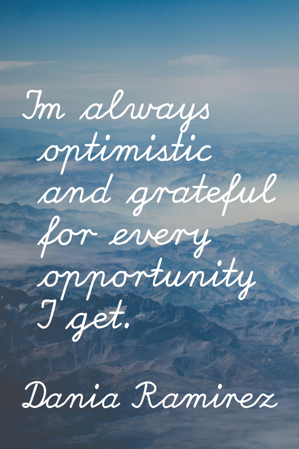 I'm always optimistic and grateful for every opportunity I get.