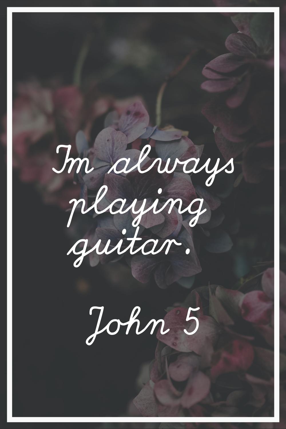 I'm always playing guitar.