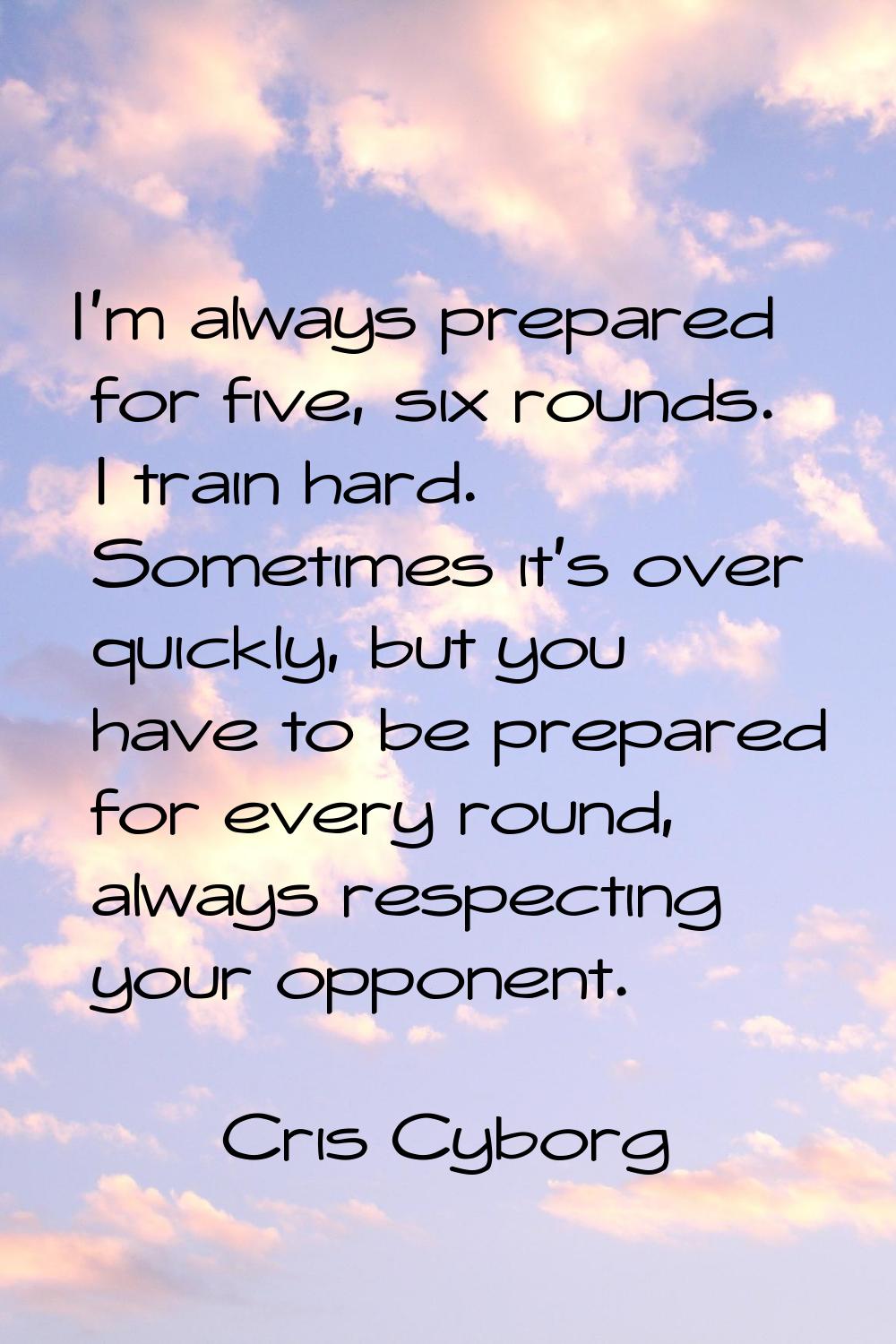 I'm always prepared for five, six rounds. I train hard. Sometimes it's over quickly, but you have t