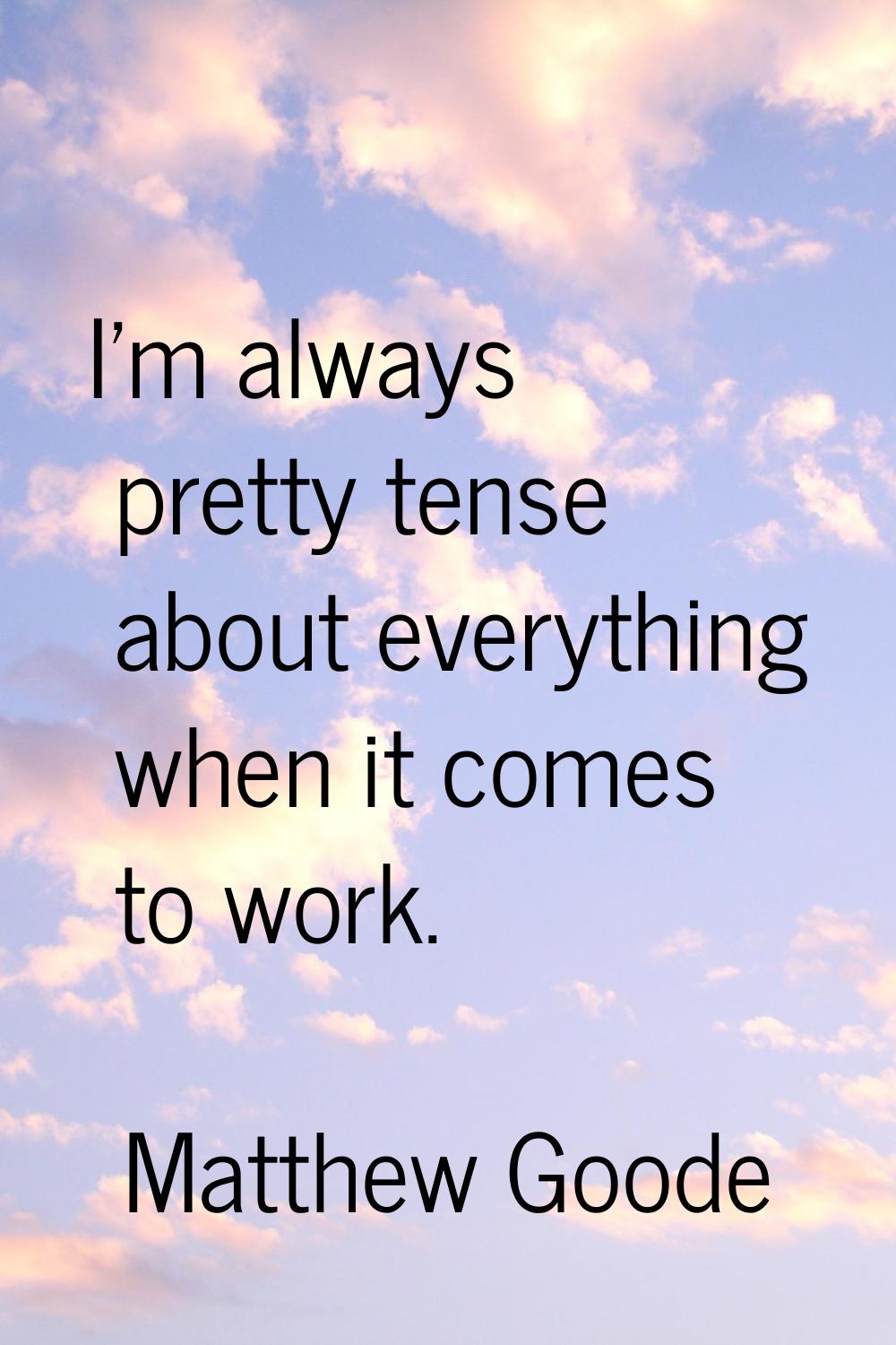 I'm always pretty tense about everything when it comes to work.