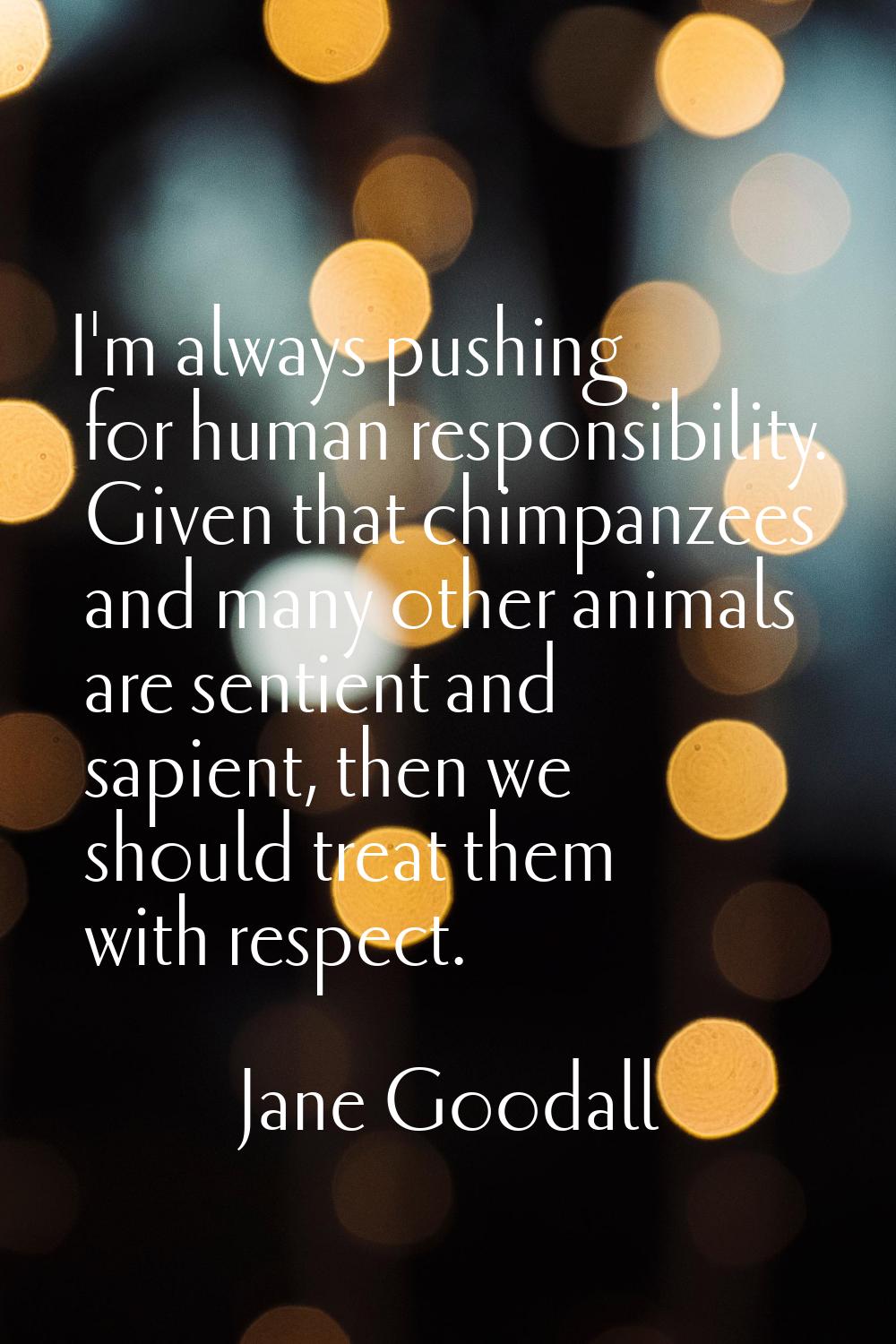 I'm always pushing for human responsibility. Given that chimpanzees and many other animals are sent