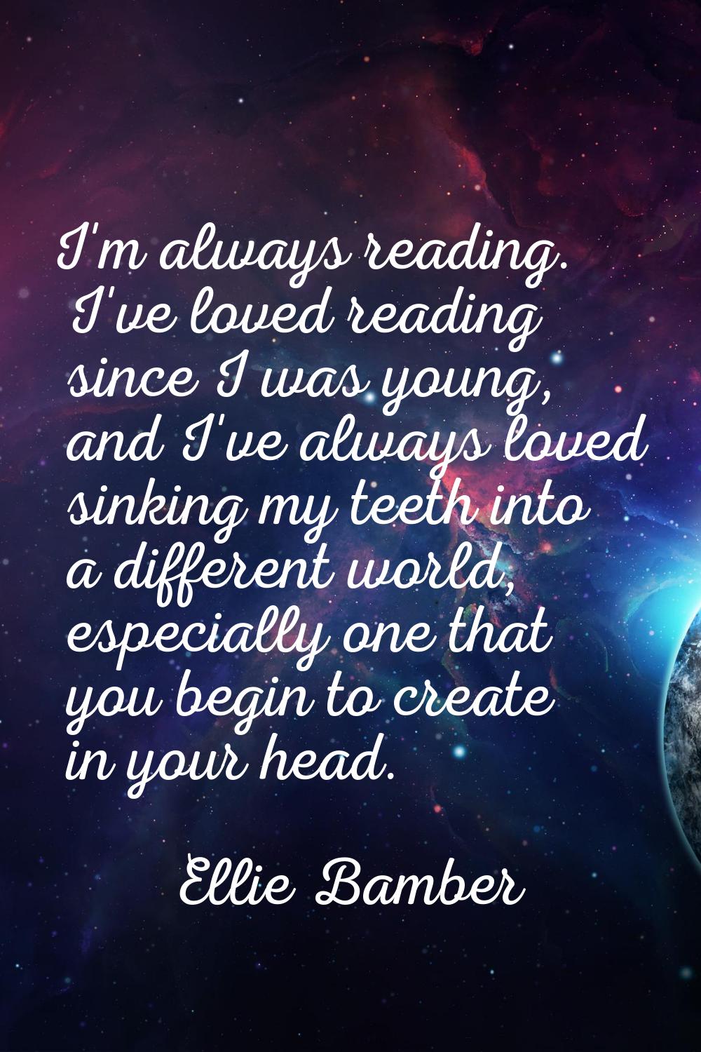 I'm always reading. I've loved reading since I was young, and I've always loved sinking my teeth in