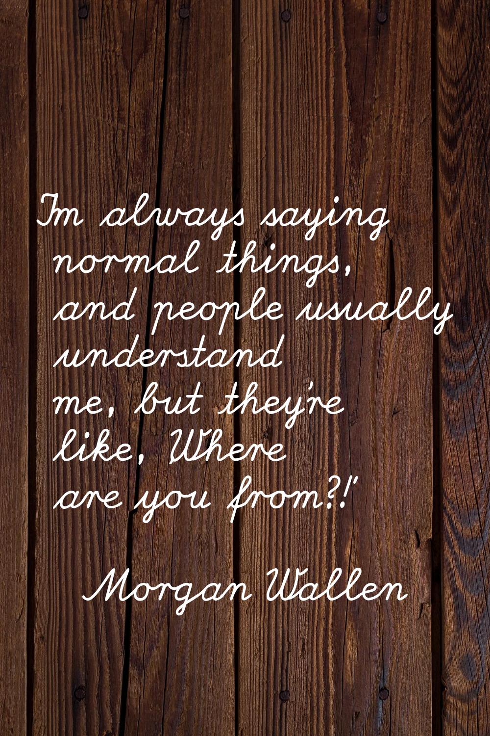 I'm always saying normal things, and people usually understand me, but they're like, 'Where are you