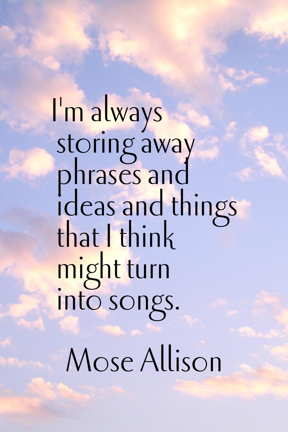 I'm always storing away phrases and ideas and things that I think might turn into songs.