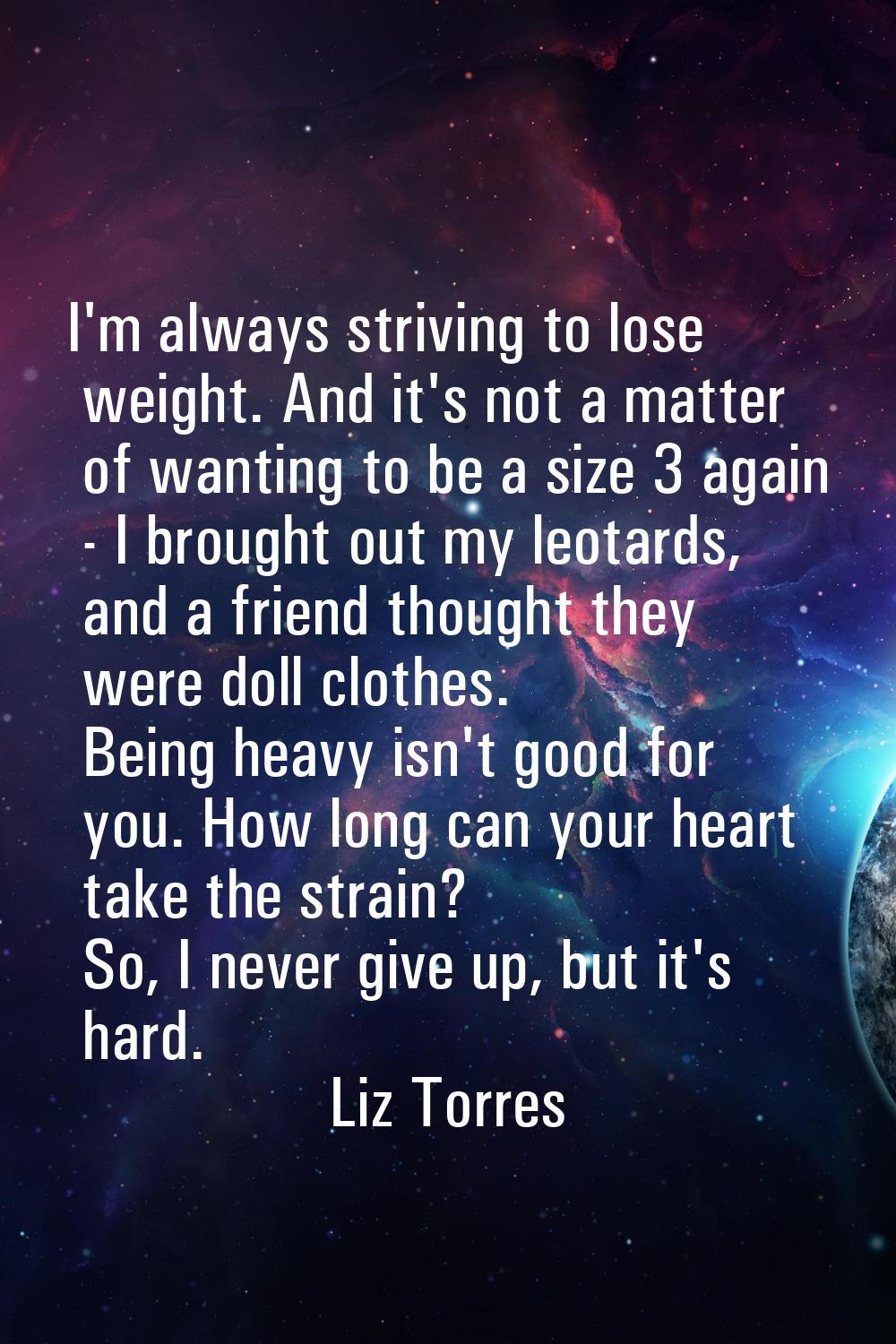 I'm always striving to lose weight. And it's not a matter of wanting to be a size 3 again - I broug