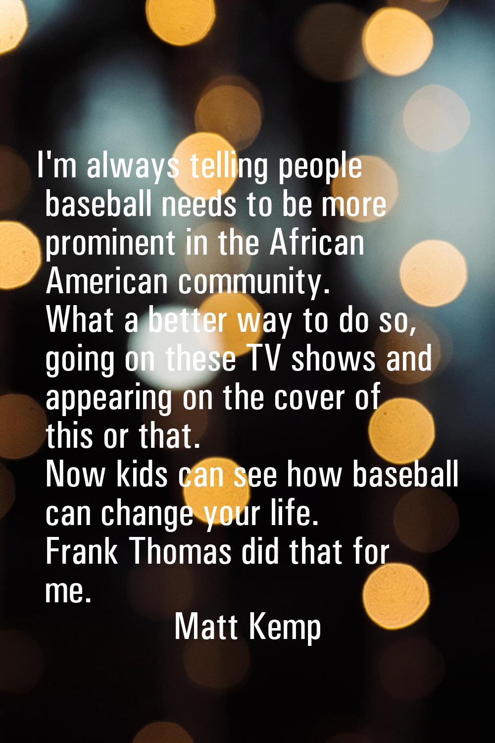 I'm always telling people baseball needs to be more prominent in the African American community. Wh