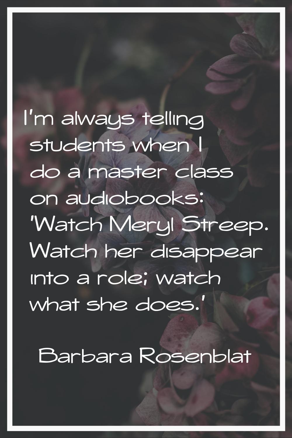 I'm always telling students when I do a master class on audiobooks: 'Watch Meryl Streep. Watch her 