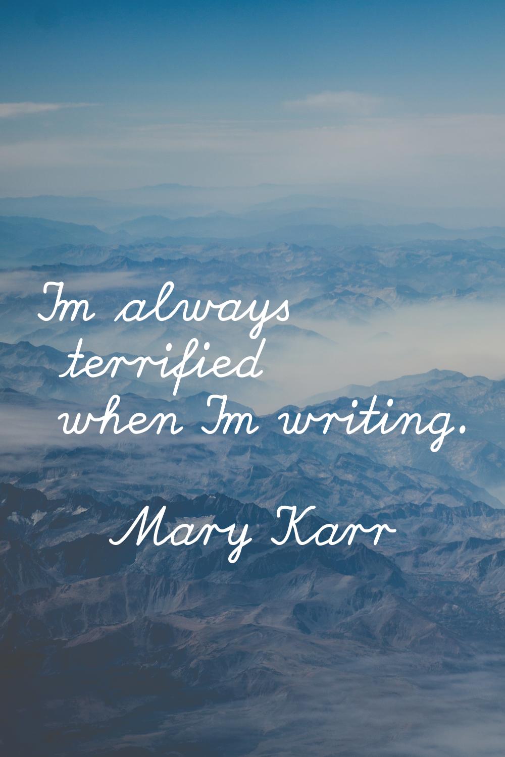 I'm always terrified when I'm writing.