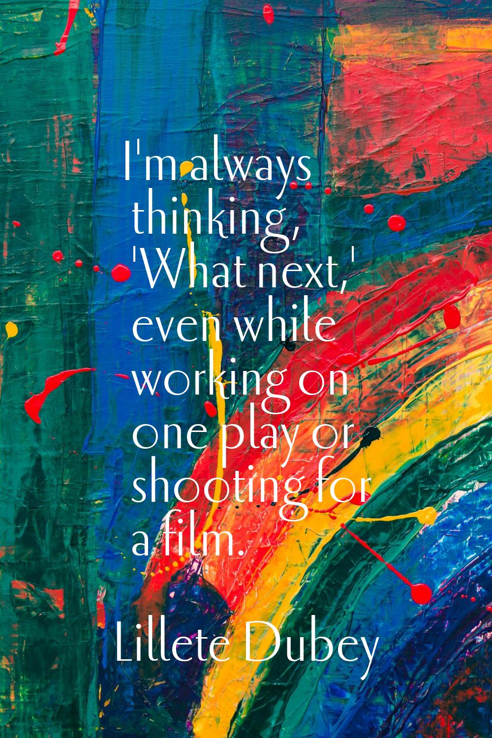 I'm always thinking, 'What next,' even while working on one play or shooting for a film.