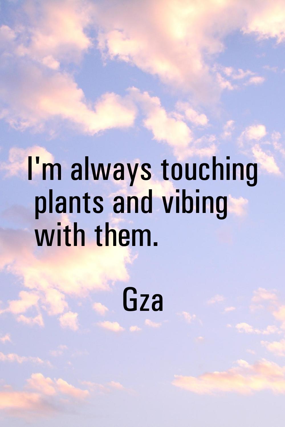 I'm always touching plants and vibing with them.
