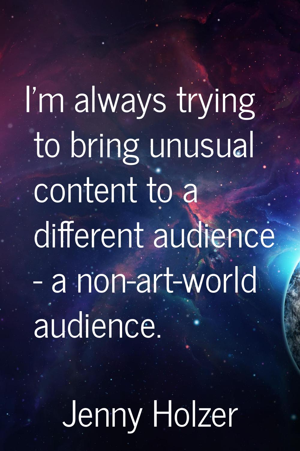 I'm always trying to bring unusual content to a different audience - a non-art-world audience.