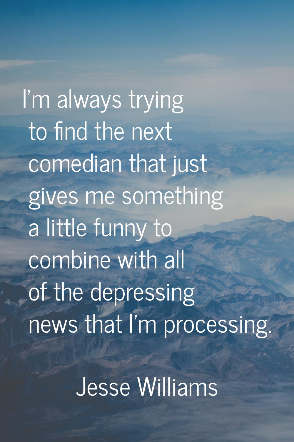 I'm always trying to find the next comedian that just gives me something a little funny to combine 
