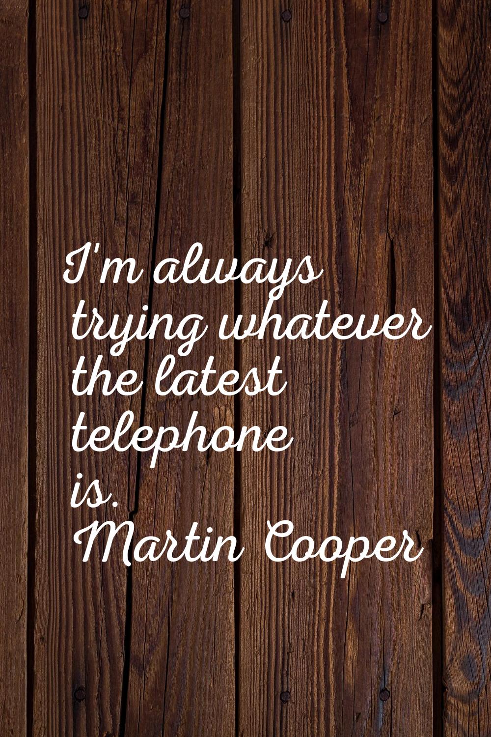 I'm always trying whatever the latest telephone is.