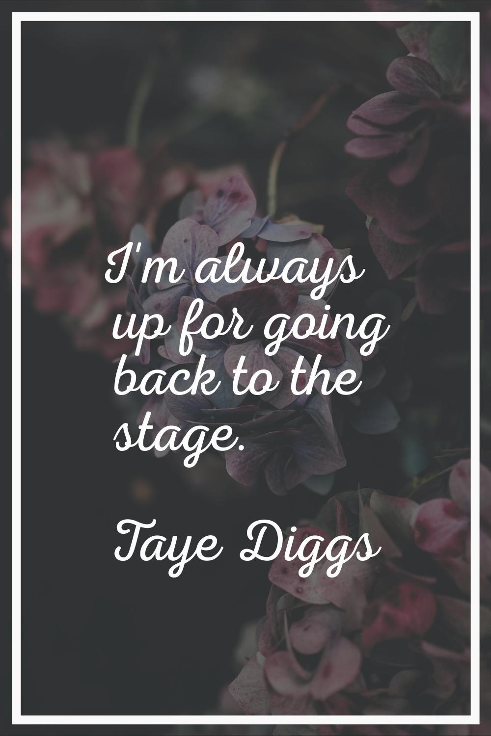 I'm always up for going back to the stage.