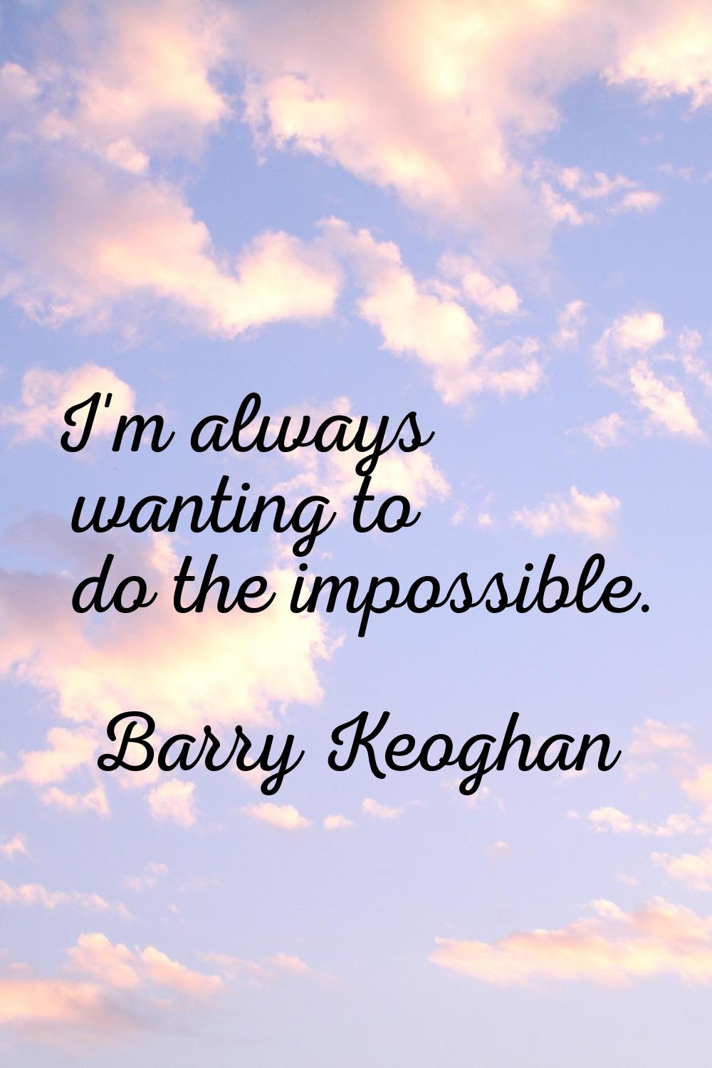 I'm always wanting to do the impossible.